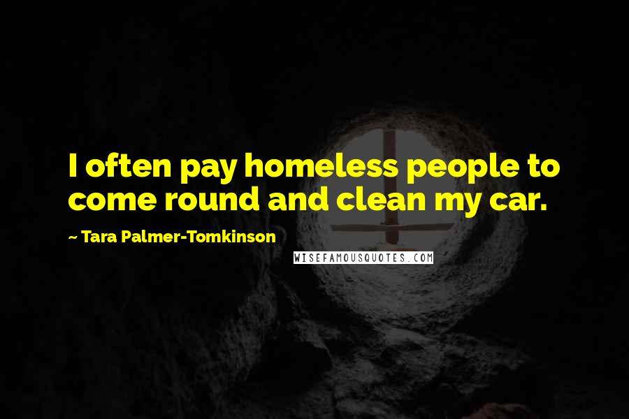 Tara Palmer-Tomkinson quotes: I often pay homeless people to come round and clean my car.