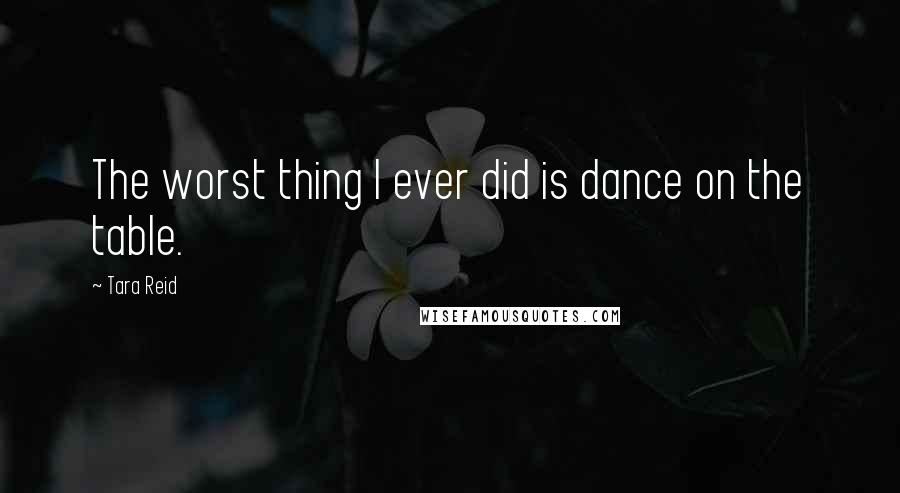 Tara Reid quotes: The worst thing I ever did is dance on the table.