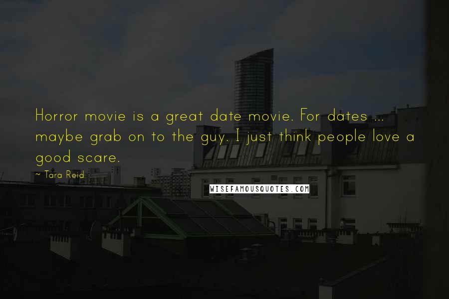 Tara Reid quotes: Horror movie is a great date movie. For dates ... maybe grab on to the guy. I just think people love a good scare. Tara Reid quotes: Horror movie is a great date movie. For dates ... maybe grab on to the guy. I just think people love a good scare.