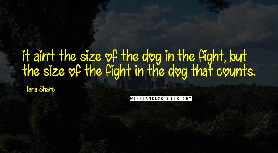 Tara Sharp quotes: it ain't the size of the dog in the fight, but the size of the fight in the dog that counts.