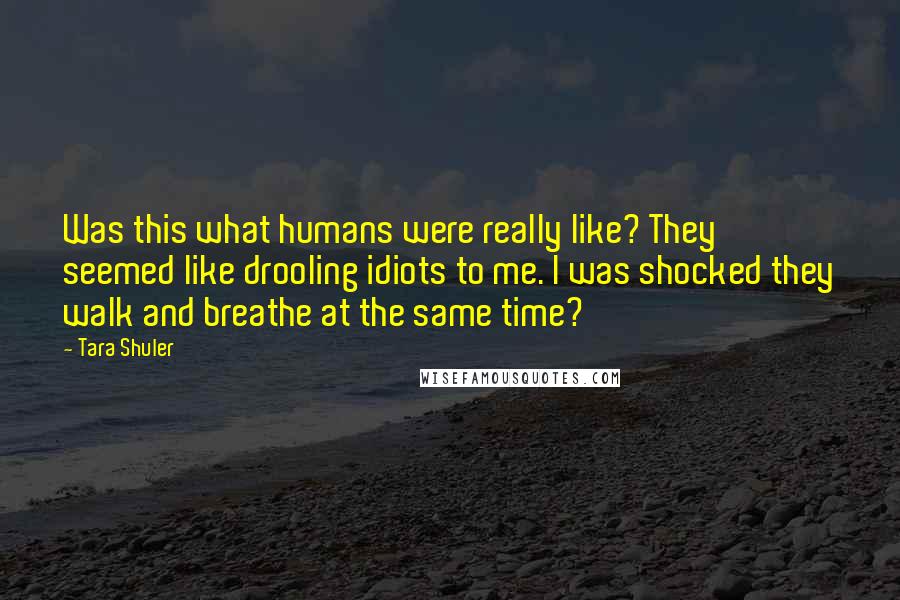 Tara Shuler quotes: Was this what humans were really like? They seemed like drooling idiots to me. I was shocked they walk and breathe at the same time?