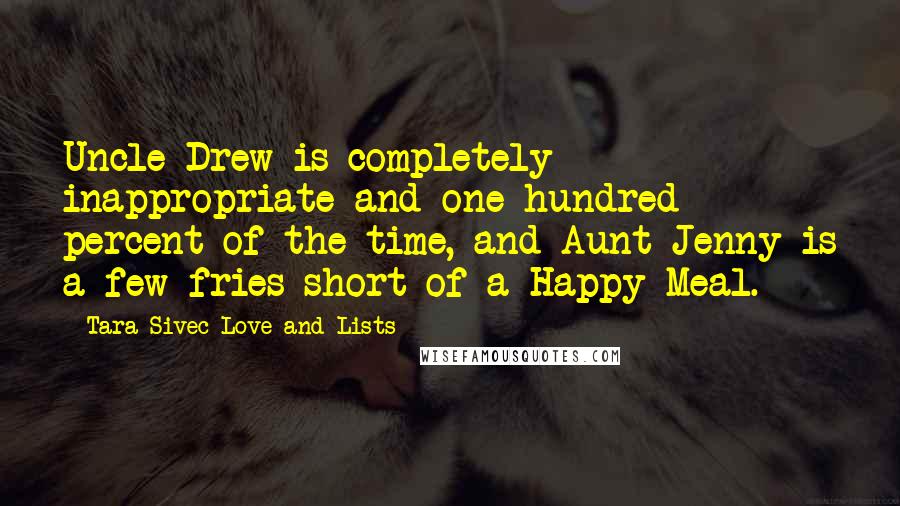 Tara Sivec Love And Lists quotes: Uncle Drew is completely inappropriate and one hundred percent of the time, and Aunt Jenny is a few fries short of a Happy Meal.