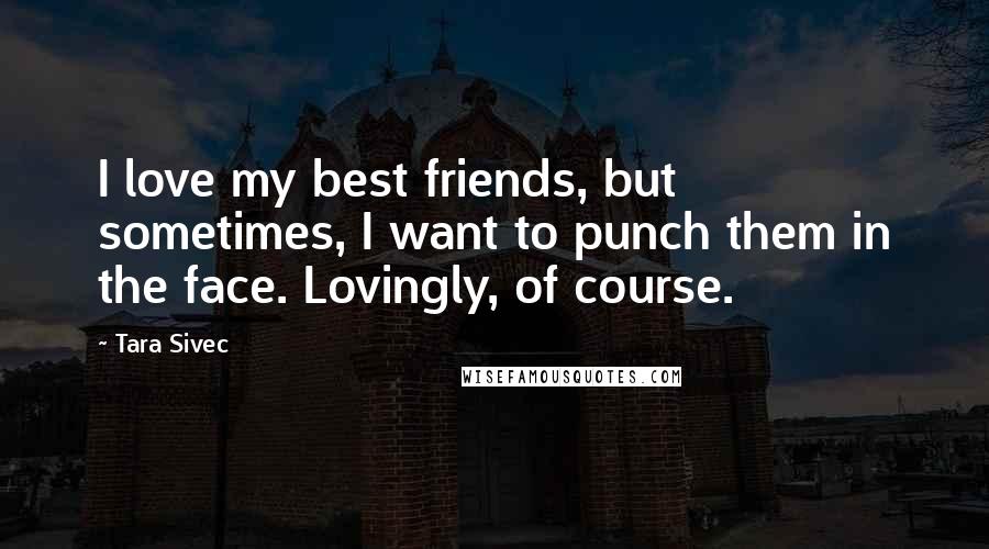 Tara Sivec quotes: I love my best friends, but sometimes, I want to punch them in the face. Lovingly, of course.