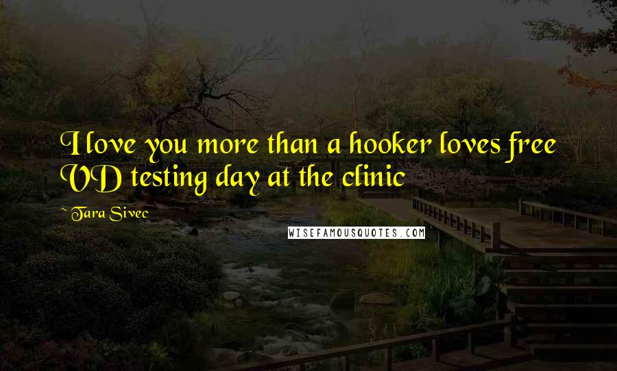 Tara Sivec quotes: I love you more than a hooker loves free VD testing day at the clinic