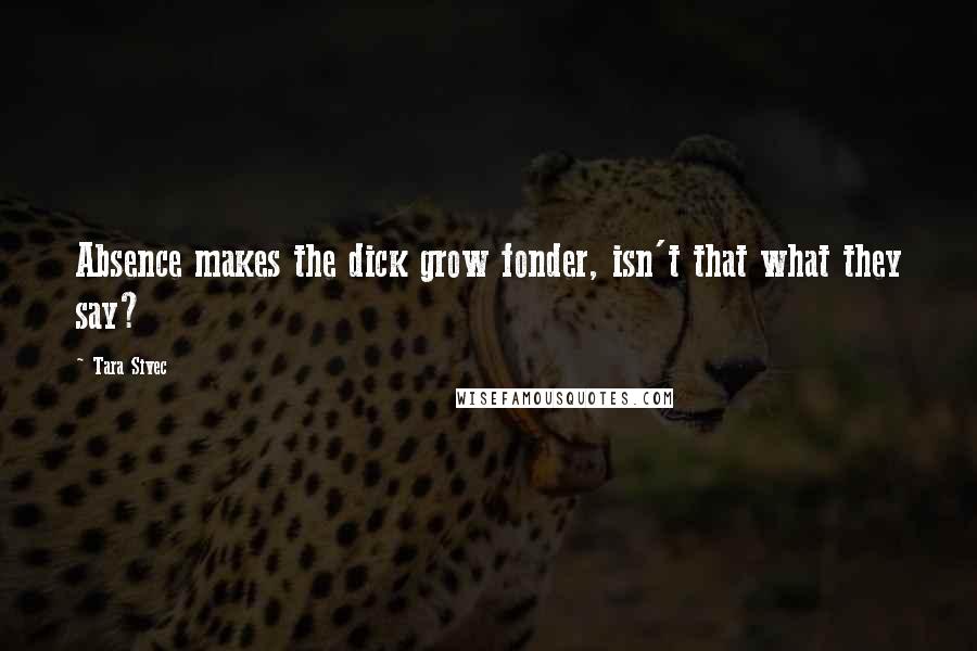 Tara Sivec quotes: Absence makes the dick grow fonder, isn't that what they say?