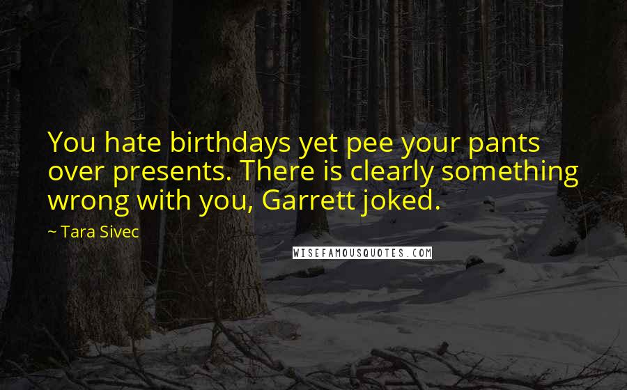 Tara Sivec quotes: You hate birthdays yet pee your pants over presents. There is clearly something wrong with you, Garrett joked.