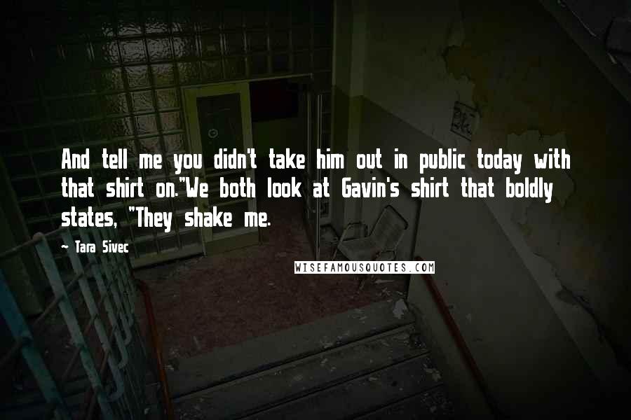 Tara Sivec quotes: And tell me you didn't take him out in public today with that shirt on."We both look at Gavin's shirt that boldly states, "They shake me.
