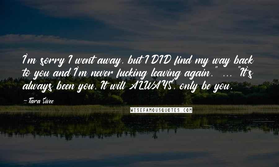 Tara Sivec quotes: I'm sorry I went away, but I DID find my way back to you and I'm never fucking leaving again." ... "It's always been you. It will ALWAYS, only be