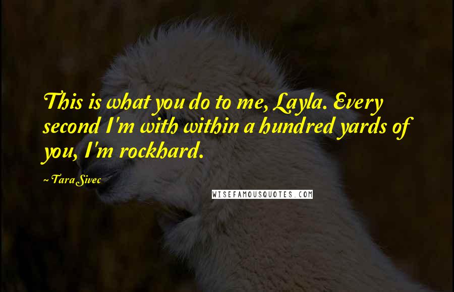 Tara Sivec quotes: This is what you do to me, Layla. Every second I'm with within a hundred yards of you, I'm rockhard.