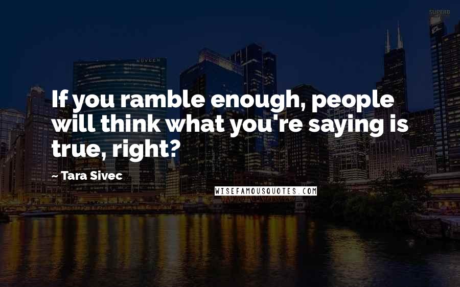 Tara Sivec quotes: If you ramble enough, people will think what you're saying is true, right?