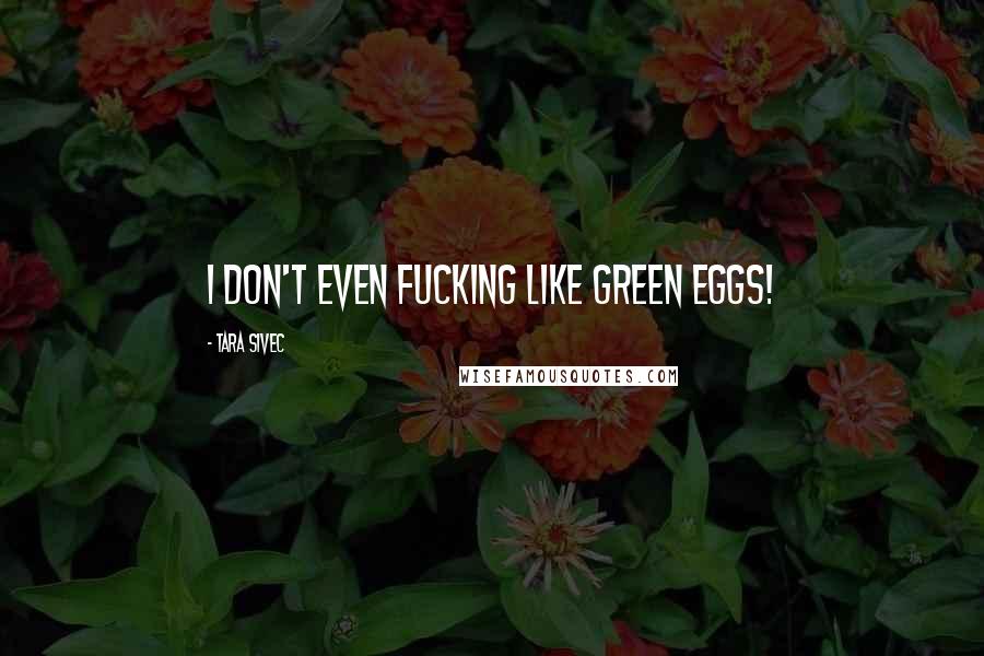 Tara Sivec quotes: I DON'T EVEN FUCKING LIKE GREEN EGGS!