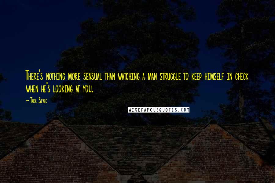 Tara Sivec quotes: There's nothing more sensual than watching a man struggle to keep himself in check when he's looking at you.