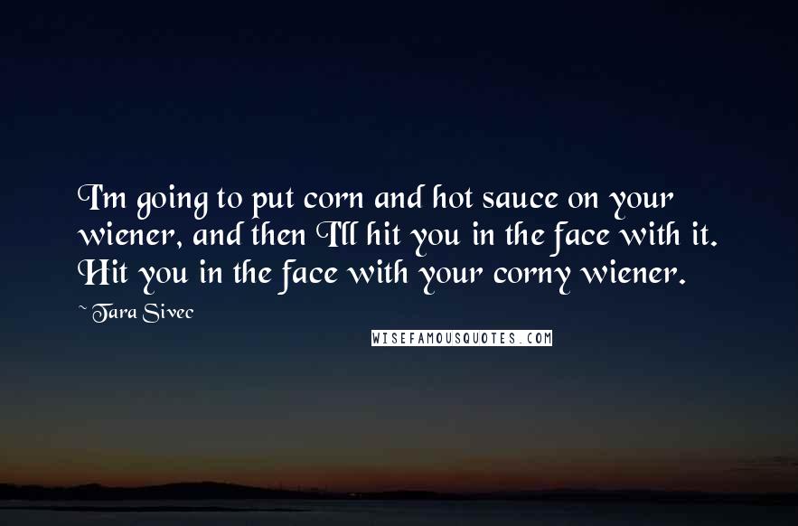 Tara Sivec quotes: I'm going to put corn and hot sauce on your wiener, and then I'll hit you in the face with it. Hit you in the face with your corny wiener.