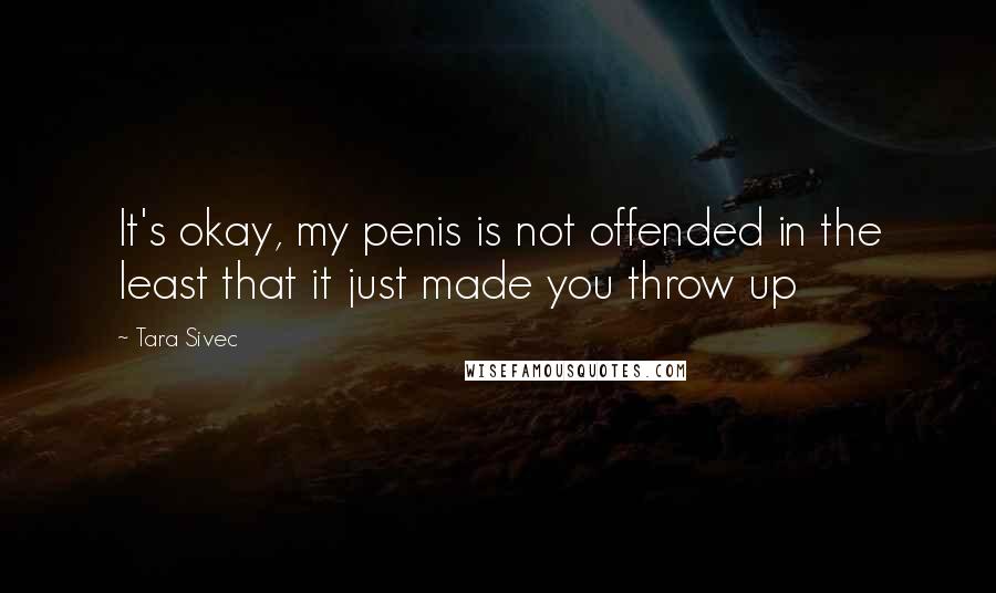 Tara Sivec quotes: It's okay, my penis is not offended in the least that it just made you throw up