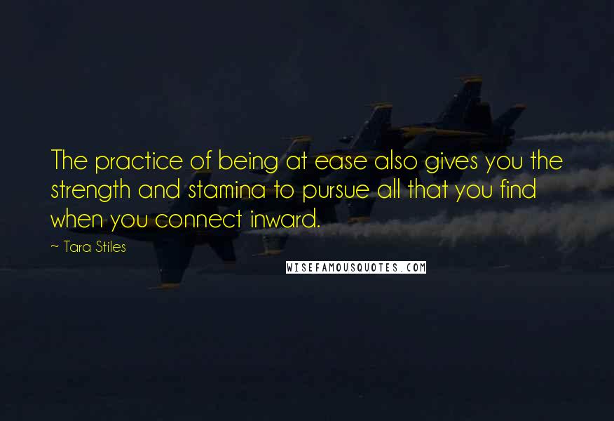 Tara Stiles quotes: The practice of being at ease also gives you the strength and stamina to pursue all that you find when you connect inward.