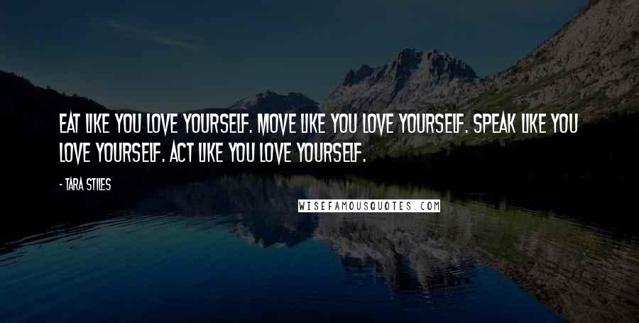Tara Stiles quotes: Eat like you love yourself. Move like you love yourself. Speak like you love yourself. Act like you love yourself.