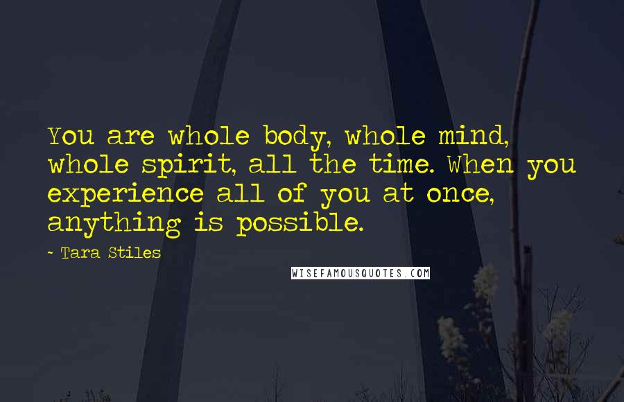 Tara Stiles quotes: You are whole body, whole mind, whole spirit, all the time. When you experience all of you at once, anything is possible.