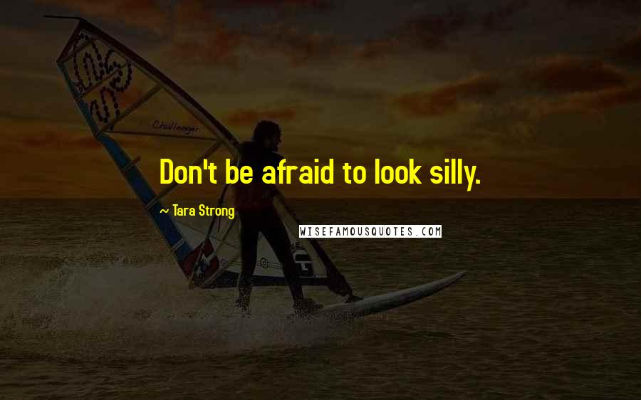 Tara Strong quotes: Don't be afraid to look silly.