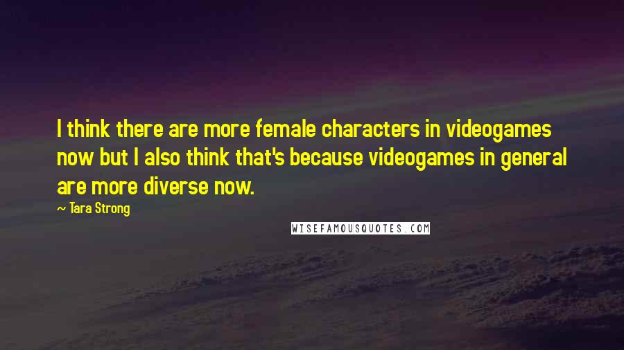 Tara Strong quotes: I think there are more female characters in videogames now but I also think that's because videogames in general are more diverse now.