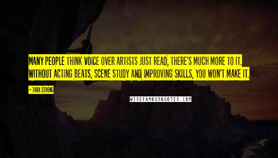 Tara Strong quotes: Many people think voice over artists just read, there's much more to it. Without acting beats, scene study and improving skills, you won't make it.