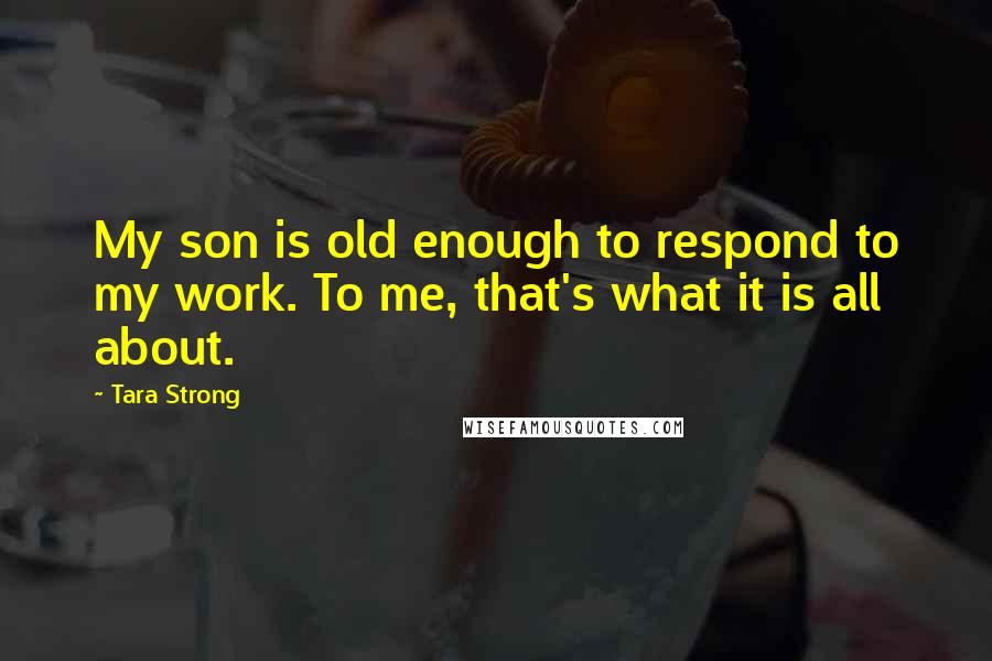 Tara Strong quotes: My son is old enough to respond to my work. To me, that's what it is all about. Tara Strong quotes: My son is old enough to respond to my work. To me, that's what it is all about.