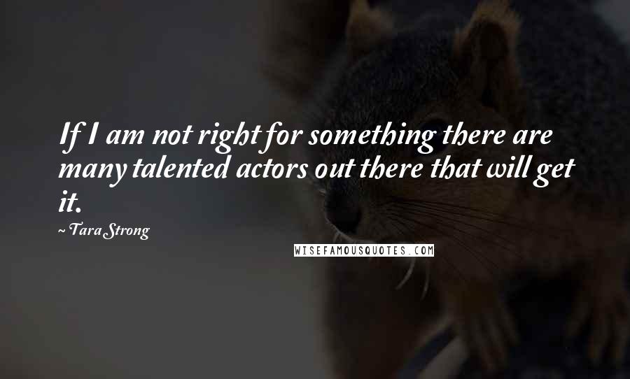Tara Strong quotes: If I am not right for something there are many talented actors out there that will get it.