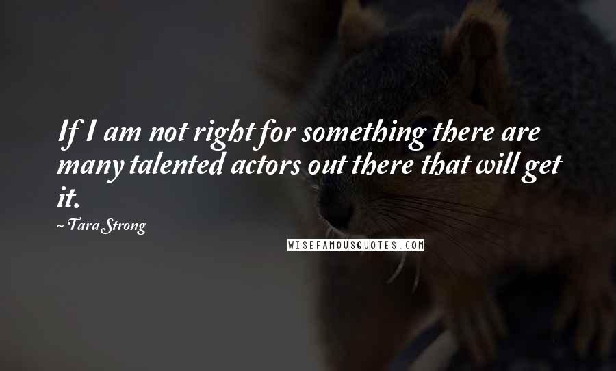 Tara Strong quotes: If I am not right for something there are many talented actors out there that will get it. Tara Strong quotes: If I am not right for something there are many talented actors out there that will get it.