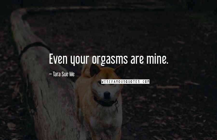 Tara Sue Me quotes: Even your orgasms are mine.