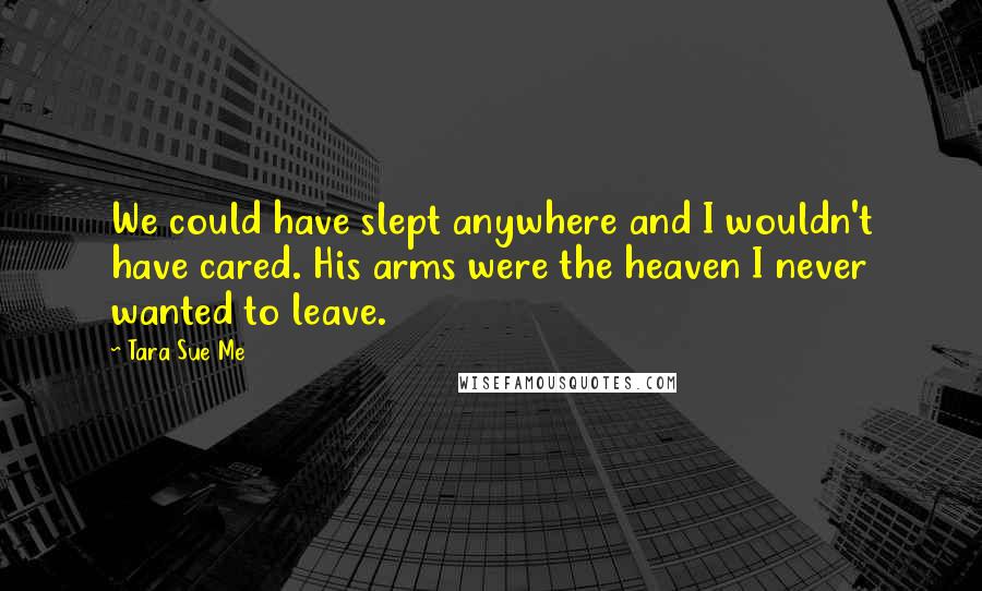 Tara Sue Me quotes: We could have slept anywhere and I wouldn't have cared. His arms were the heaven I never wanted to leave.