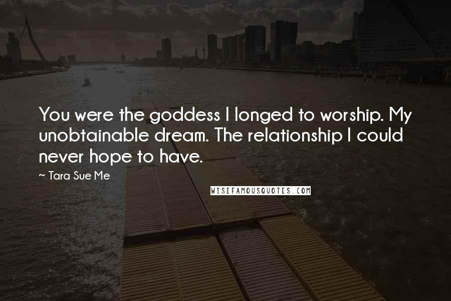 Tara Sue Me quotes: You were the goddess I longed to worship. My unobtainable dream. The relationship I could never hope to have.