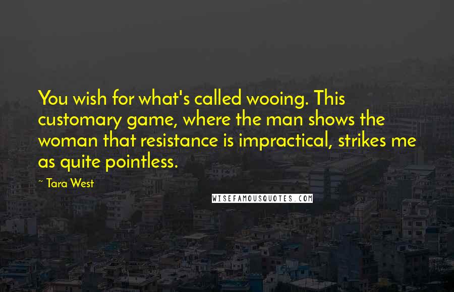 Tara West quotes: You wish for what's called wooing. This customary game, where the man shows the woman that resistance is impractical, strikes me as quite pointless.