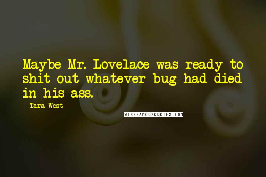 Tara West quotes: Maybe Mr. Lovelace was ready to shit out whatever bug had died in his ass.