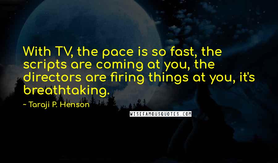 Taraji P. Henson quotes: With TV, the pace is so fast, the scripts are coming at you, the directors are firing things at you, it's breathtaking.
