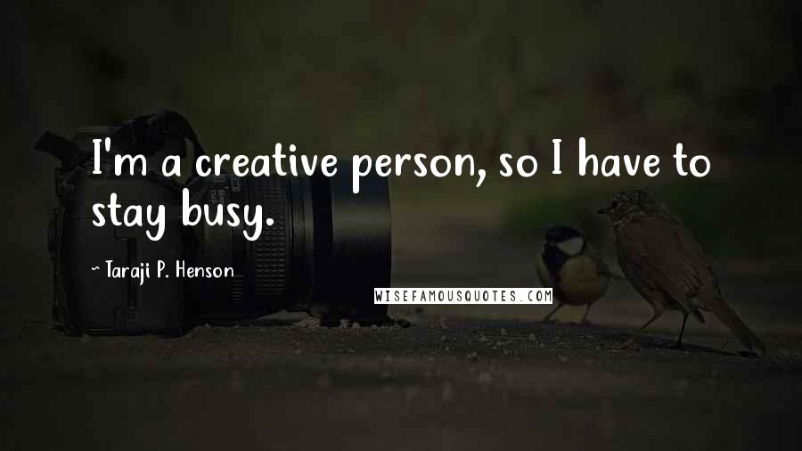 Taraji P. Henson quotes: I'm a creative person, so I have to stay busy.