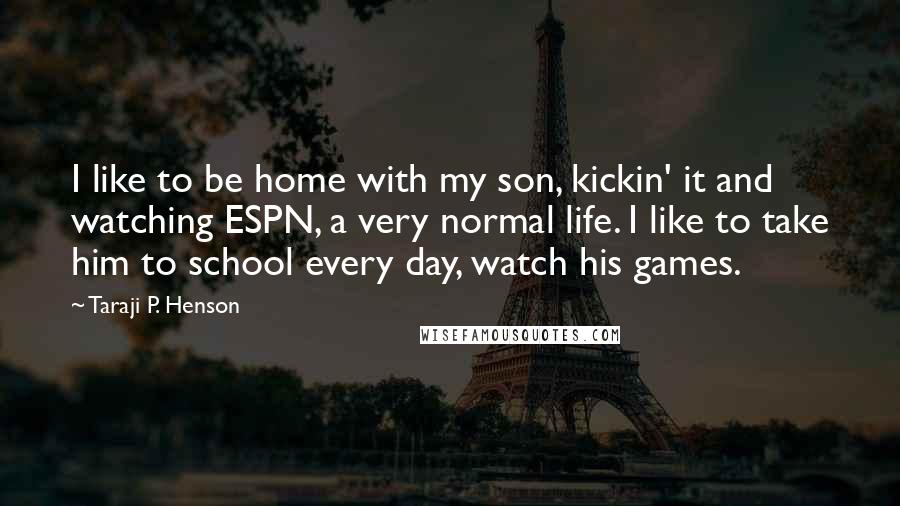 Taraji P. Henson quotes: I like to be home with my son, kickin' it and watching ESPN, a very normal life. I like to take him to school every day, watch his games.