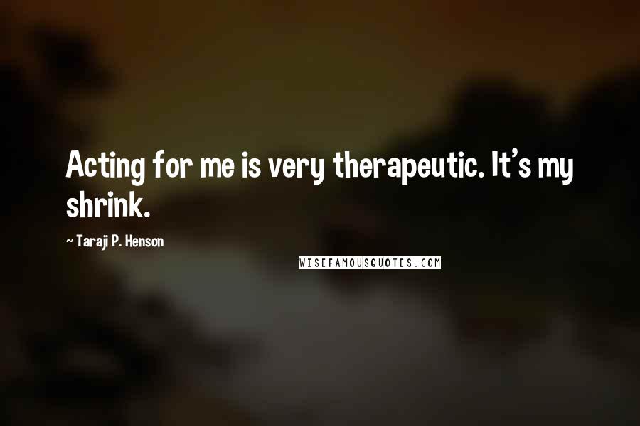 Taraji P. Henson quotes: Acting for me is very therapeutic. It's my shrink.