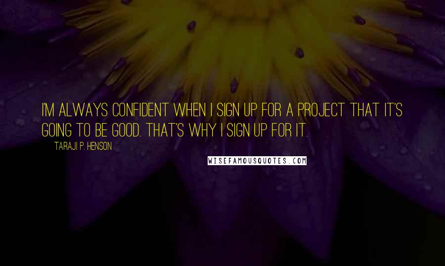 Taraji P. Henson quotes: I'm always confident when I sign up for a project that it's going to be good. That's why I sign up for it.