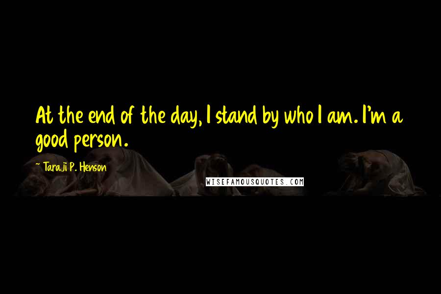 Taraji P. Henson quotes: At the end of the day, I stand by who I am. I'm a good person.