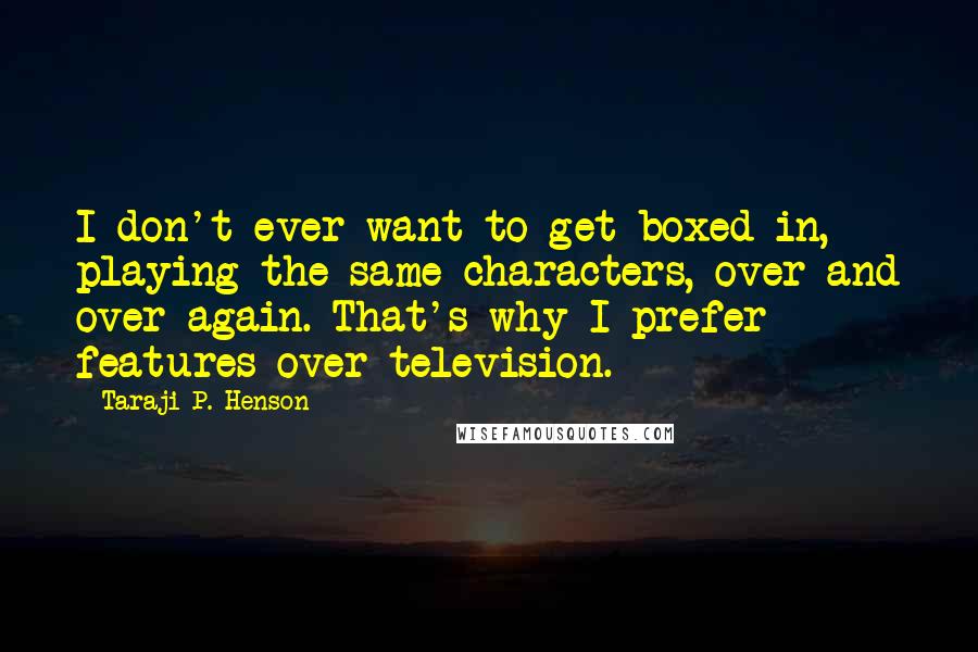 Taraji P. Henson quotes: I don't ever want to get boxed in, playing the same characters, over and over again. That's why I prefer features over television.