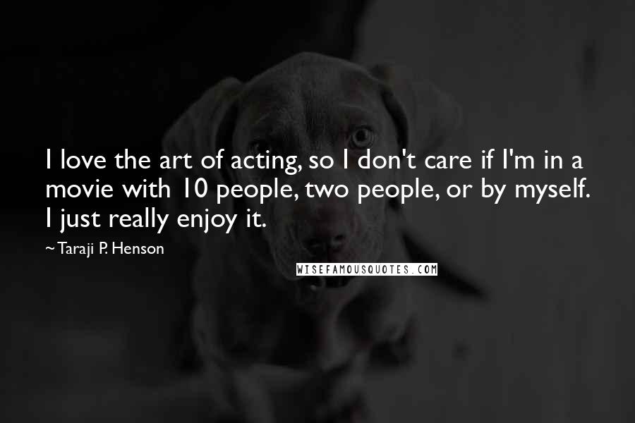 Taraji P. Henson quotes: I love the art of acting, so I don't care if I'm in a movie with 10 people, two people, or by myself. I just really enjoy it.