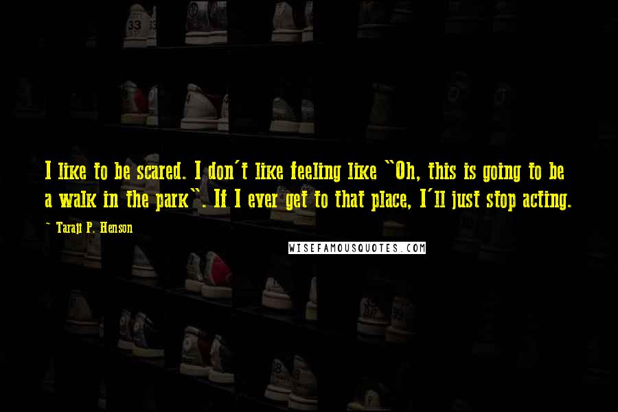 Taraji P. Henson quotes: I like to be scared. I don't like feeling like "Oh, this is going to be a walk in the park". If I ever get to that place, I'll just