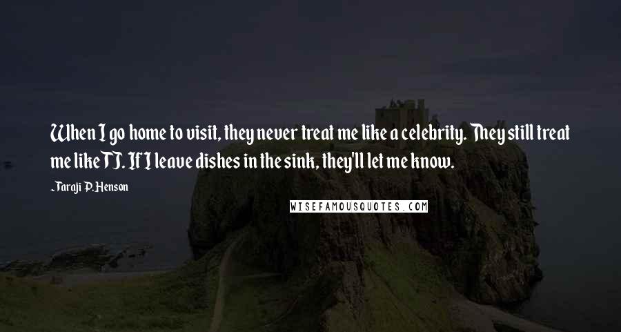 Taraji P. Henson quotes: When I go home to visit, they never treat me like a celebrity. They still treat me like TJ. If I leave dishes in the sink, they'll let me know.