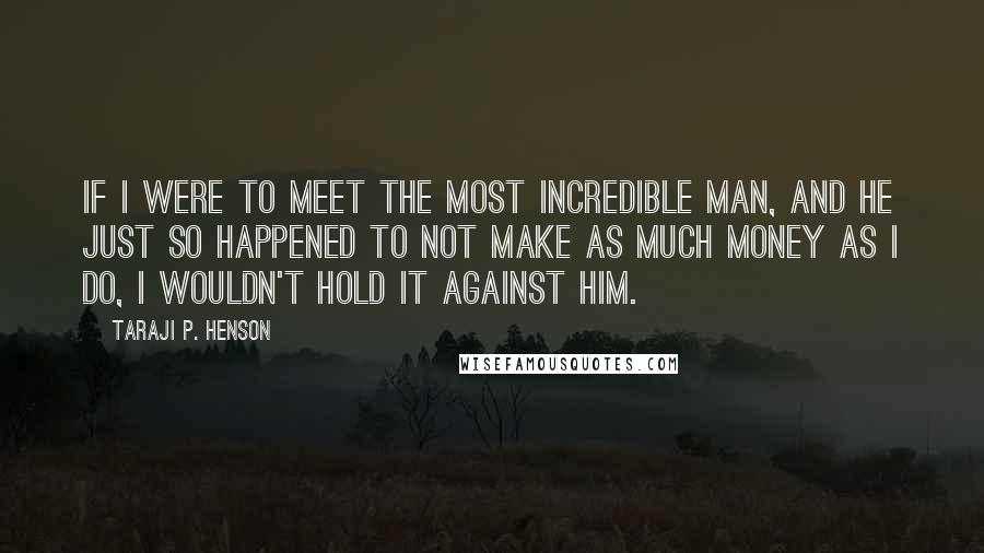 Taraji P. Henson quotes: If I were to meet the most incredible man, and he just so happened to not make as much money as I do, I wouldn't hold it against him.