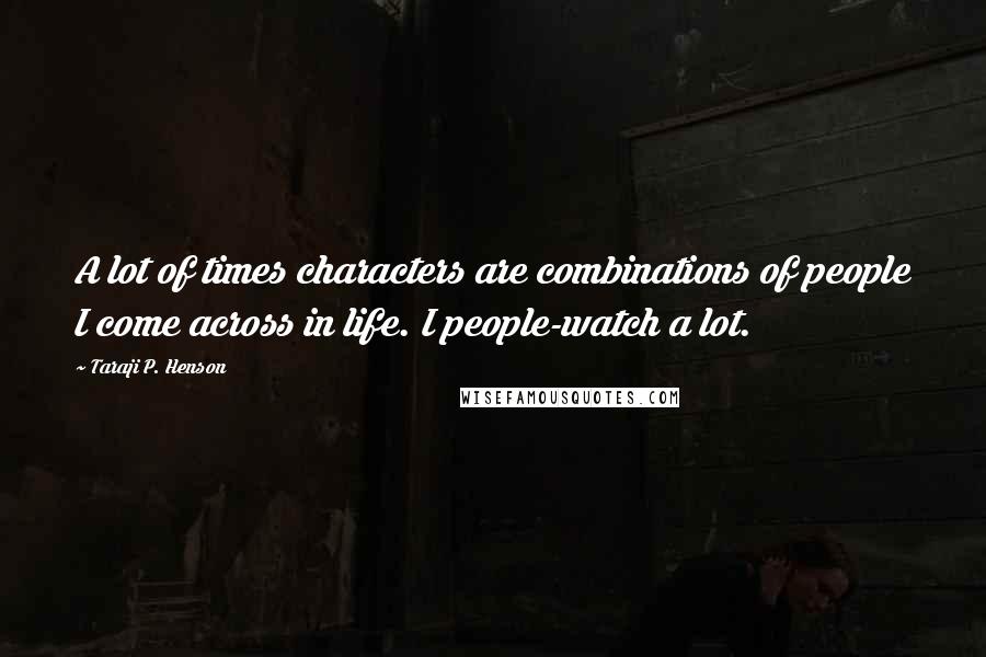 Taraji P. Henson quotes: A lot of times characters are combinations of people I come across in life. I people-watch a lot.