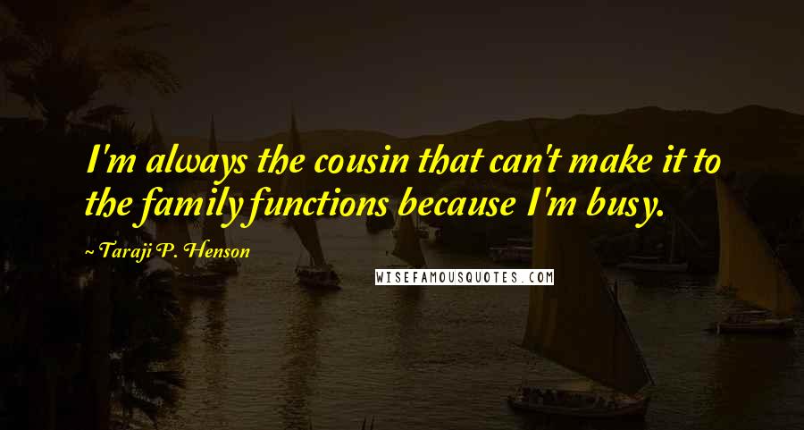 Taraji P. Henson quotes: I'm always the cousin that can't make it to the family functions because I'm busy.