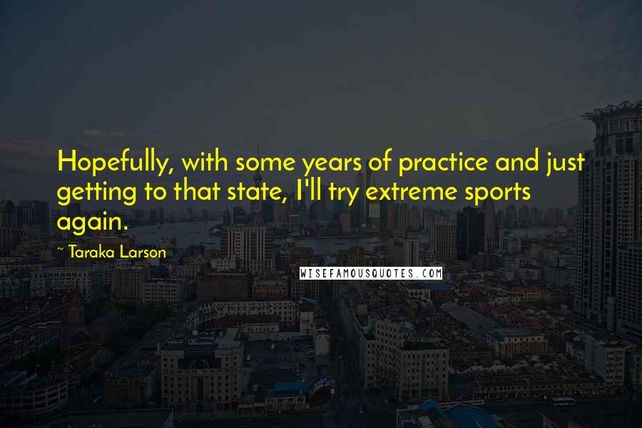 Taraka Larson quotes: Hopefully, with some years of practice and just getting to that state, I'll try extreme sports again.