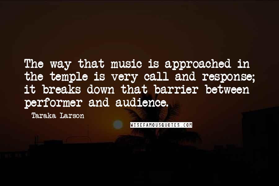 Taraka Larson quotes: The way that music is approached in the temple is very call and response; it breaks down that barrier between performer and audience.