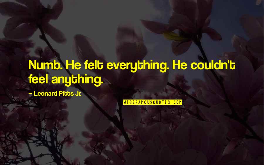Taraki Nga Quotes By Leonard Pitts Jr.: Numb. He felt everything. He couldn't feel anything. Taraki Nga Quotes By Leonard Pitts Jr.: Numb. He felt everything. He couldn't feel anything.
