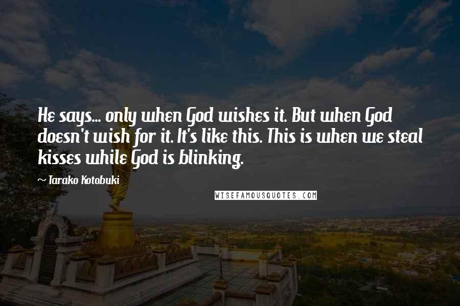 Tarako Kotobuki quotes: He says... only when God wishes it. But when God doesn't wish for it. It's like this. This is when we steal kisses while God is blinking.