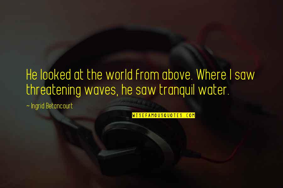 Taralynne Mulkey Quotes By Ingrid Betancourt: He looked at the world from above. Where Taralynne Mulkey Quotes By Ingrid Betancourt: He looked at the world from above. Where